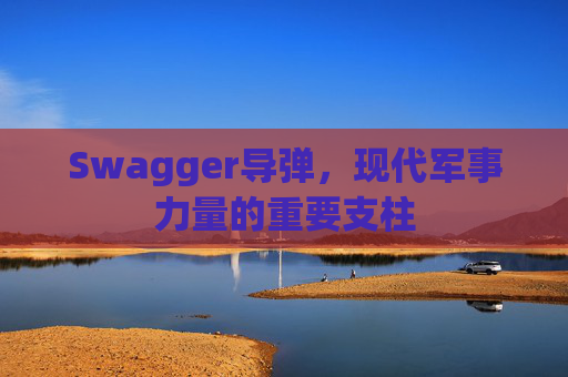 Swagger导弹,现代军事力量的重要支柱